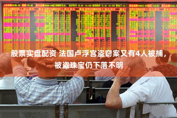 股票实盘配资 法国卢浮宫盗窃案又有4人被捕，被盗珠宝仍下落不明