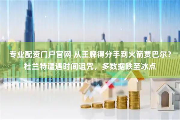 专业配资门户官网 从王牌得分手到火箭贾巴尔？杜兰特遭遇时间诅咒，多数据跌至冰点