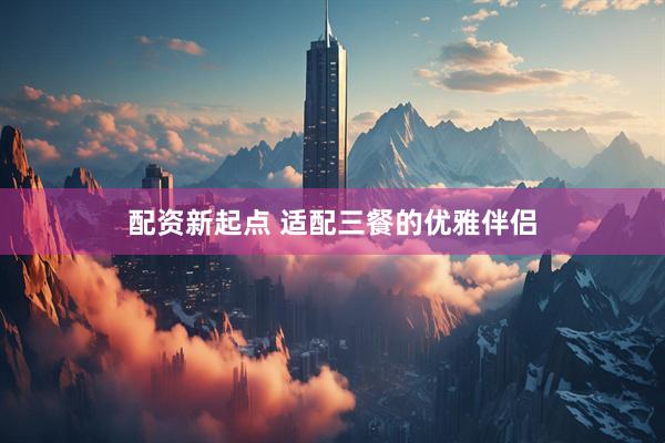 配资新起点 适配三餐的优雅伴侣
