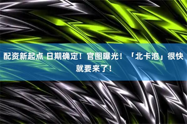 配资新起点 日期确定！官图曝光！「北卡泡」很快就要来了！