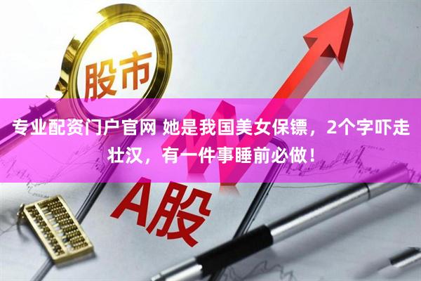 专业配资门户官网 她是我国美女保镖，2个字吓走壮汉，有一件事睡前必做！