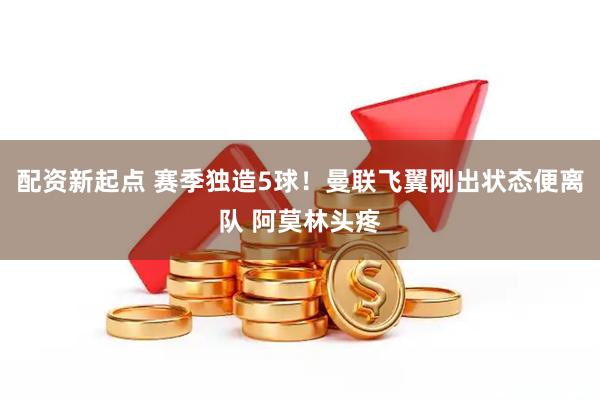 配资新起点 赛季独造5球！曼联飞翼刚出状态便离队 阿莫林头疼