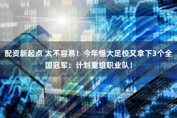 配资新起点 太不容易！今年恒大足校又拿下3个全国冠军：计划重组职业队！