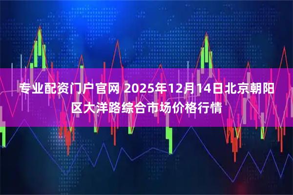 专业配资门户官网 2025年12月14日北京朝阳区大洋路综合市场价格行情
