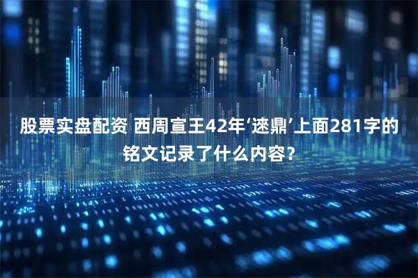 股票实盘配资 西周宣王42年‘逨鼎’上面281字的铭文记录了什么内容？