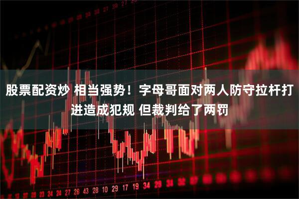 股票配资炒 相当强势！字母哥面对两人防守拉杆打进造成犯规 但裁判给了两罚