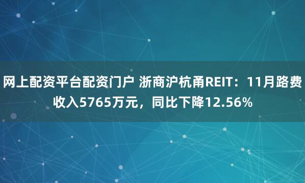 网上配资平台配资门户 浙商沪杭甬REIT：11月路费收入5765万元，同比下降12.56%