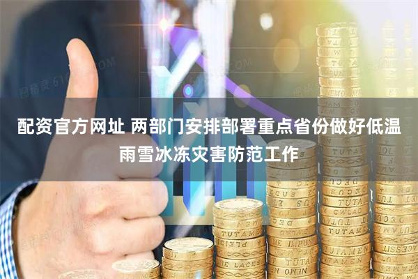 配资官方网址 两部门安排部署重点省份做好低温雨雪冰冻灾害防范工作