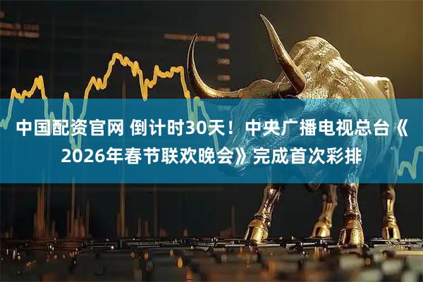 中国配资官网 倒计时30天！中央广播电视总台《2026年春节联欢晚会》完成首次彩排