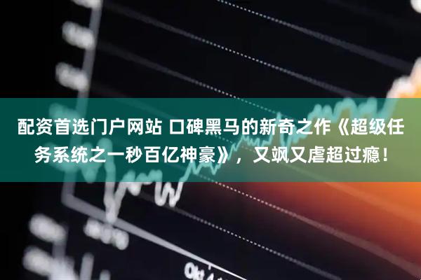 配资首选门户网站 口碑黑马的新奇之作《超级任务系统之一秒百亿神豪》，又飒又虐超过瘾！