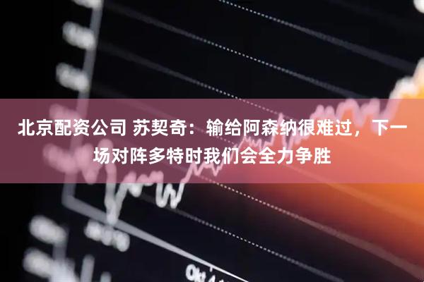 北京配资公司 苏契奇：输给阿森纳很难过，下一场对阵多特时我们会全力争胜