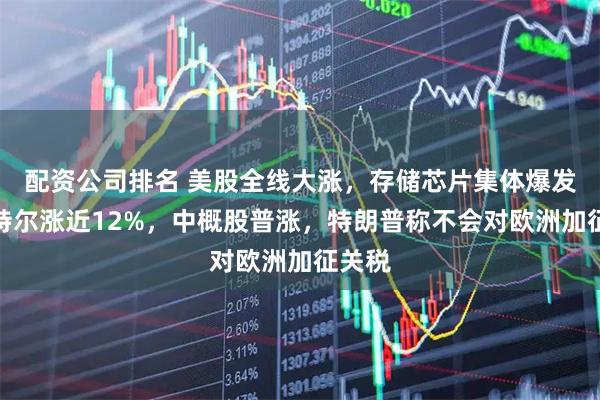 配资公司排名 美股全线大涨，存储芯片集体爆发，英特尔涨近12%，中概股普涨，特朗普称不会对欧洲加征关税