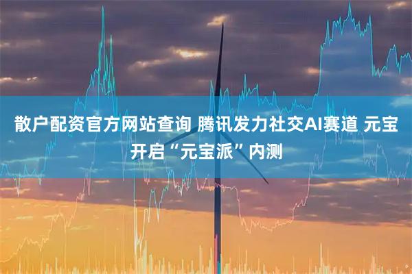 散户配资官方网站查询 腾讯发力社交AI赛道 元宝开启“元宝派”内测