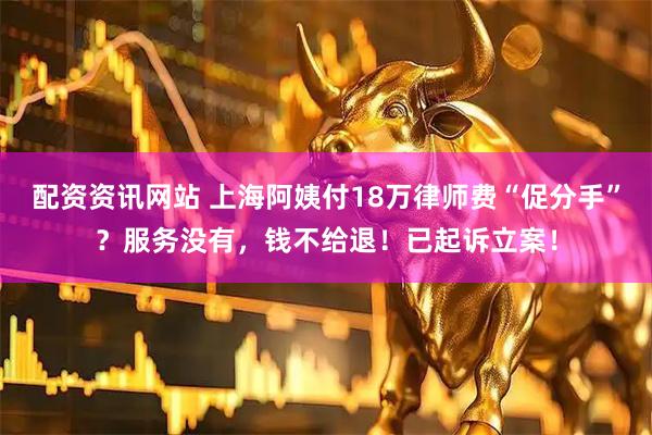 配资资讯网站 上海阿姨付18万律师费“促分手”？服务没有，钱不给退！已起诉立案！