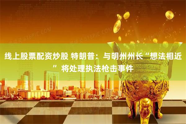 线上股票配资炒股 特朗普：与明州州长“想法相近” 将处理执法枪击事件