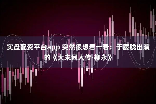 实盘配资平台app 突然很想看一看：于朦胧出演的《大宋词人传·柳永》