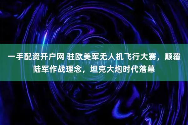 一手配资开户网 驻欧美军无人机飞行大赛，颠覆陆军作战理念，坦克大炮时代落幕