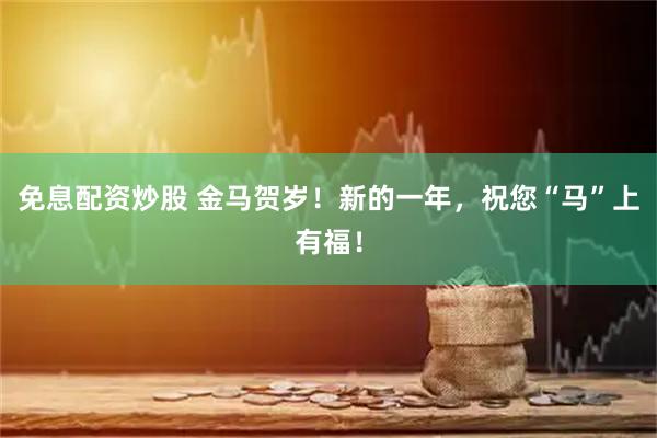 免息配资炒股 金马贺岁！新的一年，祝您“马”上有福！
