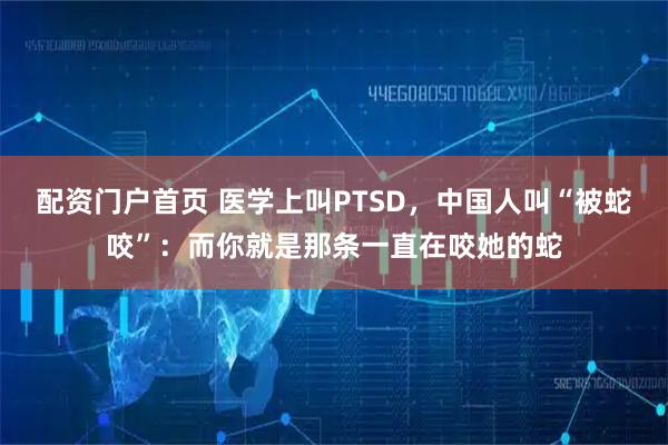 配资门户首页 医学上叫PTSD，中国人叫“被蛇咬”：而你就是那条一直在咬她的蛇