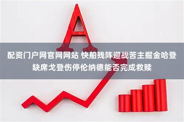 配资门户网官网网站 快船残阵迎战苦主掘金哈登缺席戈登伤停伦纳德能否完成救赎