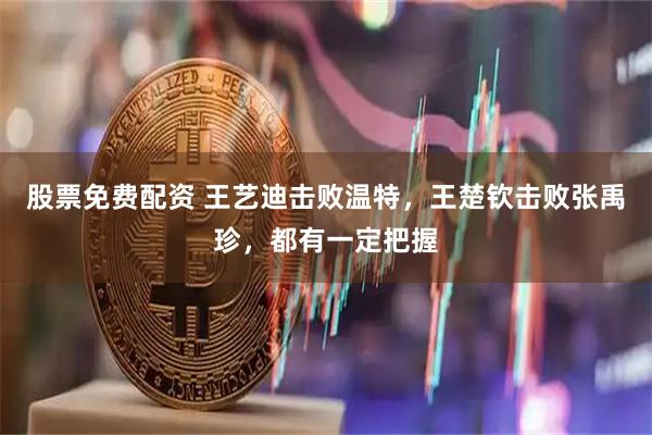 股票免费配资 王艺迪击败温特，王楚钦击败张禹珍，都有一定把握