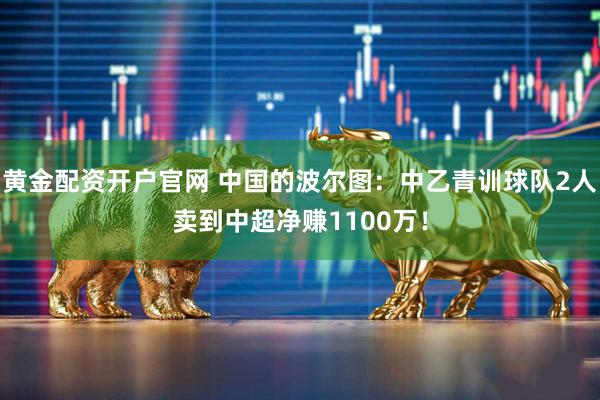 黄金配资开户官网 中国的波尔图：中乙青训球队2人卖到中超净赚1100万！