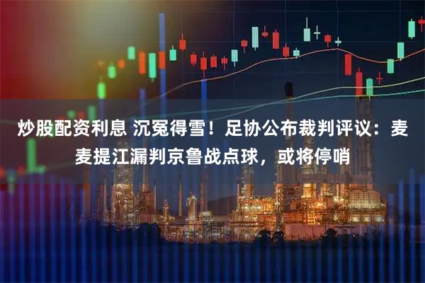 炒股配资利息 沉冤得雪！足协公布裁判评议：麦麦提江漏判京鲁战点球，或将停哨