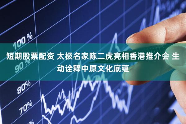 短期股票配资 太极名家陈二虎亮相香港推介会 生动诠释中原文化底蕴