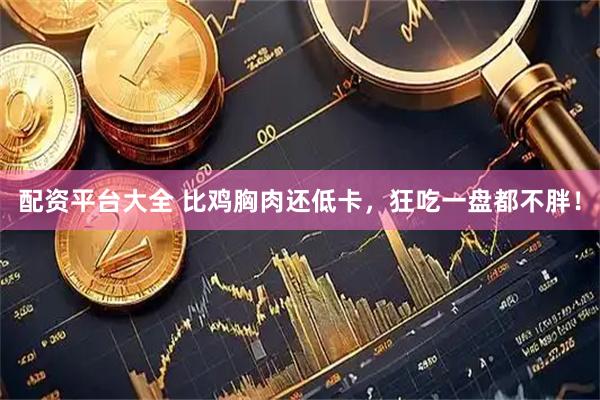配资平台大全 比鸡胸肉还低卡，狂吃一盘都不胖！