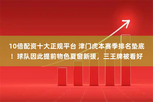 10倍配资十大正规平台 津门虎本赛季排名垫底！球队因此提前物色夏窗新援，三王牌被看好