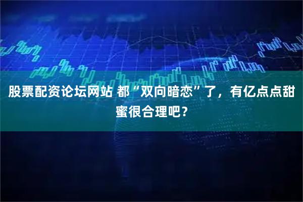 股票配资论坛网站 都“双向暗恋”了，有亿点点甜蜜很合理吧？