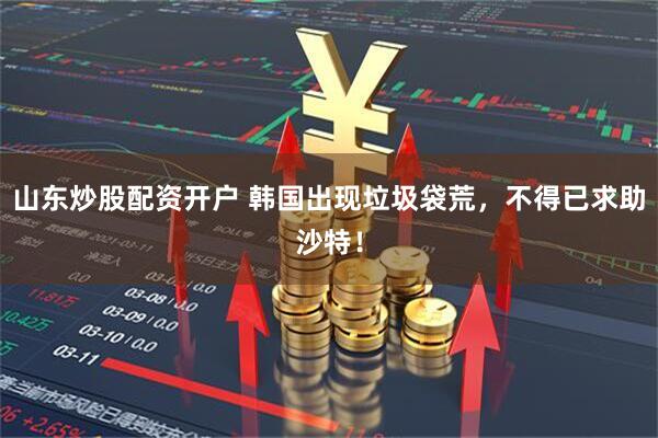 山东炒股配资开户 韩国出现垃圾袋荒，不得已求助沙特！