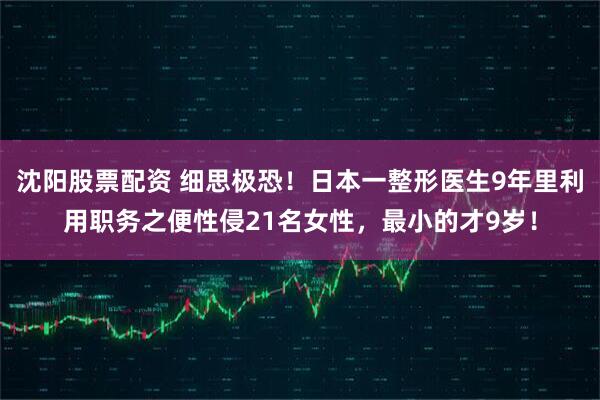沈阳股票配资 细思极恐！日本一整形医生9年里利用职务之便性侵21名女性，最小的才9岁！