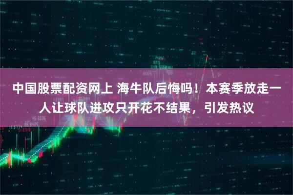 中国股票配资网上 海牛队后悔吗！本赛季放走一人让球队进攻只开花不结果，引发热议