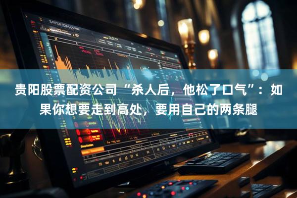 贵阳股票配资公司 “杀人后，他松了口气”：如果你想要走到高处，要用自己的两条腿