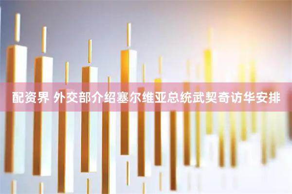 配资界 外交部介绍塞尔维亚总统武契奇访华安排