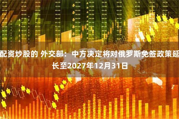 配资炒股的 外交部：中方决定将对俄罗斯免签政策延长至2027年12月31日